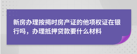 新房办理按揭时房产证的他项权证在银行吗，办理抵押贷款要什么材料