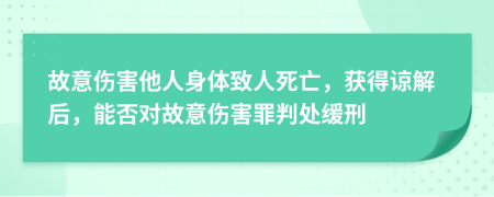 故意伤害他人身体致人死亡，获得谅解后，能否对故意伤害罪判处缓刑