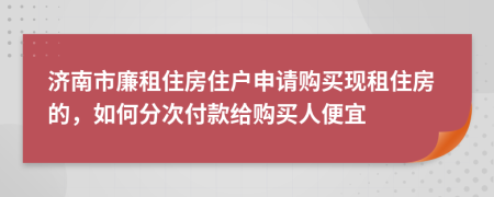 济南市廉租住房住户申请购买现租住房的，如何分次付款给购买人便宜