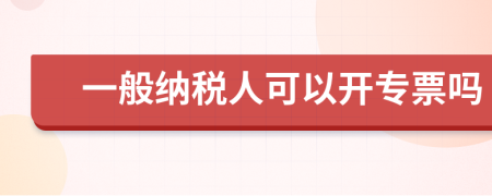 一般纳税人可以开专票吗