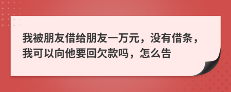 我被朋友借给朋友一万元，没有借条，我可以向他要回欠款吗，怎么告