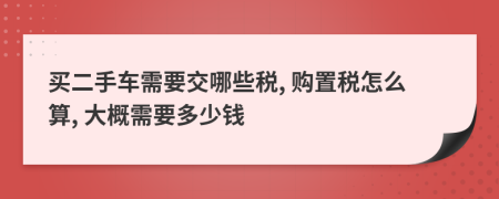 买二手车需要交哪些税, 购置税怎么算, 大概需要多少钱