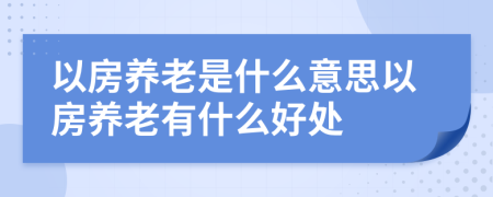 以房养老是什么意思以房养老有什么好处