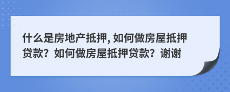 什么是房地产抵押, 如何做房屋抵押贷款？如何做房屋抵押贷款？谢谢