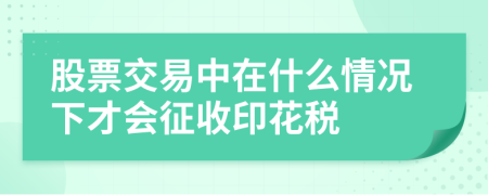 股票交易中在什么情况下才会征收印花税