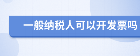 一般纳税人可以开发票吗