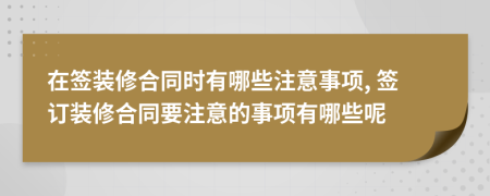 在签装修合同时有哪些注意事项, 签订装修合同要注意的事项有哪些呢