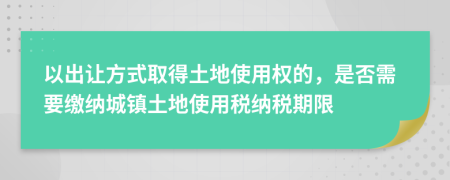 以出让方式取得土地使用权的，是否需要缴纳城镇土地使用税纳税期限