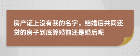 房产证上没有我的名字，结婚后共同还贷的房子到底算婚前还是婚后呢