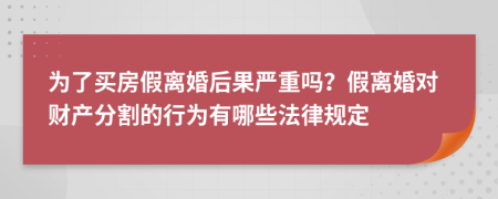 为了买房假离婚后果严重吗？假离婚对财产分割的行为有哪些法律规定