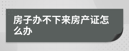 房子办不下来房产证怎么办