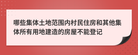 哪些集体土地范围内村民住房和其他集体所有用地建造的房屋不能登记