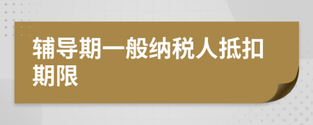 辅导期一般纳税人抵扣期限