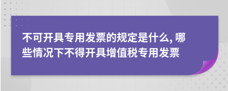 不可开具专用发票的规定是什么, 哪些情况下不得开具增值税专用发票