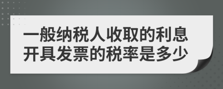 一般纳税人收取的利息开具发票的税率是多少