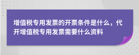 增值税专用发票的开票条件是什么，代开增值税专用发票需要什么资料