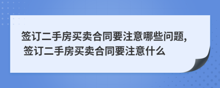 签订二手房买卖合同要注意哪些问题, 签订二手房买卖合同要注意什么