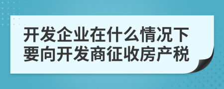 开发企业在什么情况下要向开发商征收房产税