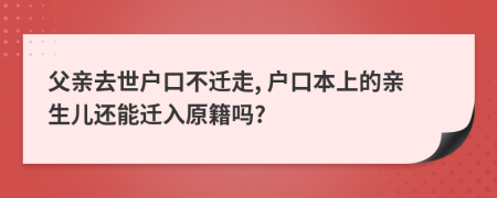 父亲去世户口不迁走, 户口本上的亲生儿还能迁入原籍吗?