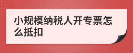 小规模纳税人开专票怎么抵扣