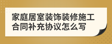 家庭居室装饰装修施工合同补充协议怎么写