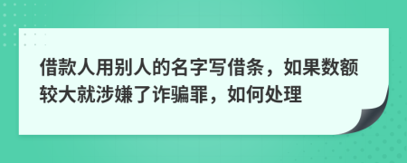 借款人用别人的名字写借条，如果数额较大就涉嫌了诈骗罪，如何处理
