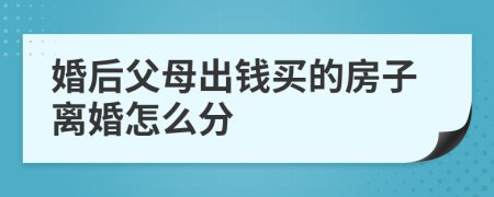 婚后父母出钱买的房子离婚怎么分