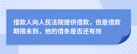 借款人向人民法院提供借款，但是借款期限未到，他的借条是否还有效