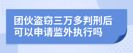 团伙盗窃三万多判刑后可以申请监外执行吗