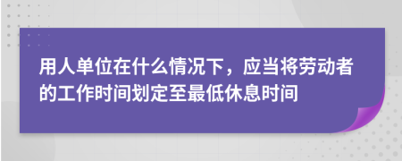 用人单位在什么情况下，应当将劳动者的工作时间划定至最低休息时间