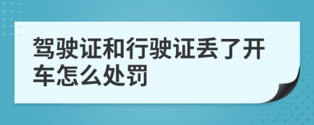 驾驶证和行驶证丢了开车怎么处罚