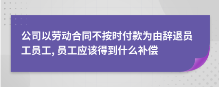 公司以劳动合同不按时付款为由辞退员工员工, 员工应该得到什么补偿