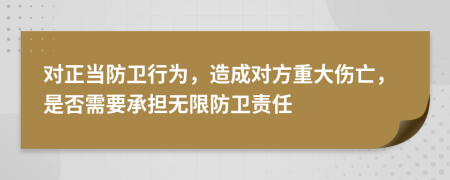 对正当防卫行为，造成对方重大伤亡，是否需要承担无限防卫责任