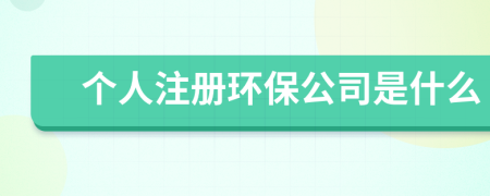 个人注册环保公司是什么