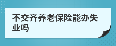 不交齐养老保险能办失业吗