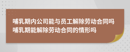 哺乳期内公司能与员工解除劳动合同吗哺乳期能解除劳动合同的情形吗