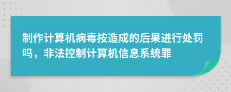 制作计算机病毒按造成的后果进行处罚吗，非法控制计算机信息系统罪