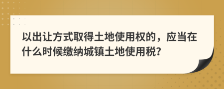 以出让方式取得土地使用权的，应当在什么时候缴纳城镇土地使用税？