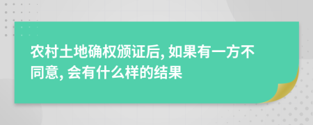 农村土地确权颁证后, 如果有一方不同意, 会有什么样的结果