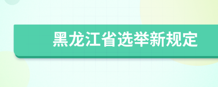 黑龙江省选举新规定