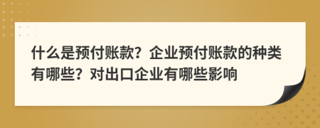 什么是预付账款？企业预付账款的种类有哪些？对出口企业有哪些影响