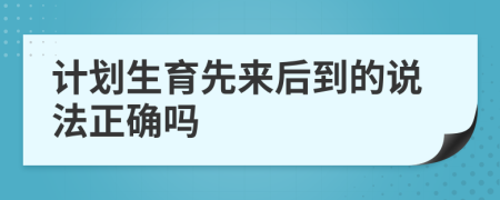 计划生育先来后到的说法正确吗