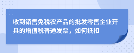 收到销售免税农产品的批发零售企业开具的增值税普通发票，如何抵扣