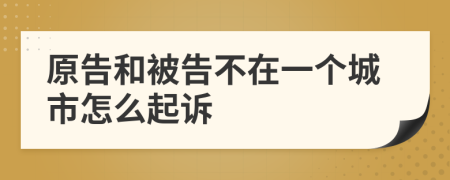 原告和被告不在一个城市怎么起诉