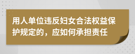 用人单位违反妇女合法权益保护规定的，应如何承担责任