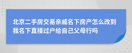 北京二手房交易亲戚名下房产怎么改到我名下直接过户给自己父母行吗