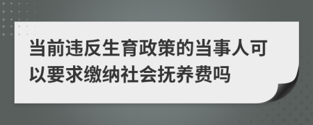 当前违反生育政策的当事人可以要求缴纳社会抚养费吗