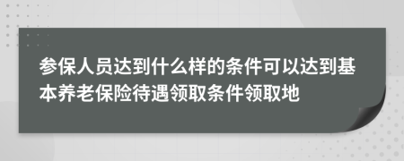 参保人员达到什么样的条件可以达到基本养老保险待遇领取条件领取地