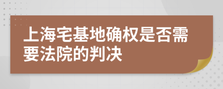 上海宅基地确权是否需要法院的判决