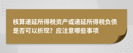 核算递延所得税资产或递延所得税负债是否可以折现？应注意哪些事项